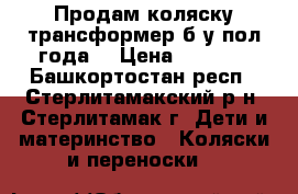 Продам коляску трансформер б.у пол года. › Цена ­ 9 000 - Башкортостан респ., Стерлитамакский р-н, Стерлитамак г. Дети и материнство » Коляски и переноски   